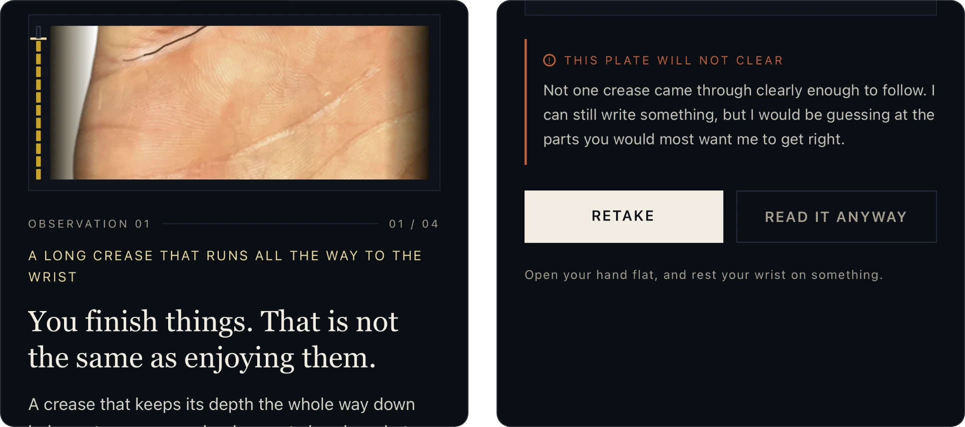 Two screens from an unfinished iOS build. Left: a photographed palm with one crease traced, under the heading “Observation 01 — a long crease that runs all the way to the wrist”, followed by the line “You finish things. That is not the same as enjoying them.” Right: a photo too blurred to read, headed “This plate will not clear”, where the app says not one crease came through clearly enough to follow and offers Retake or Read it anyway.